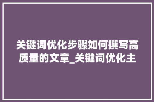 关键词优化步骤如何撰写高质量的文章_关键词优化主词怎么选