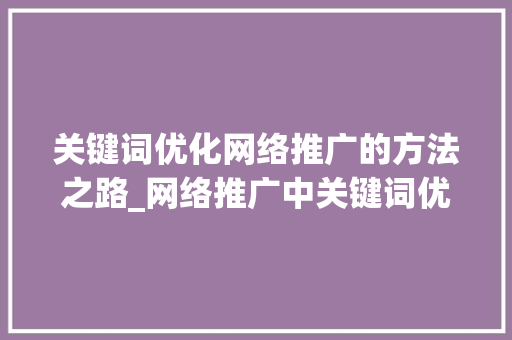关键词优化网络推广的方法之路_网络推广中关键词优化