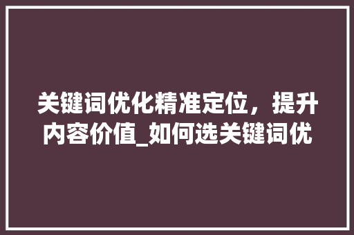 关键词优化精准定位，提升内容价值_如何选关键词优化