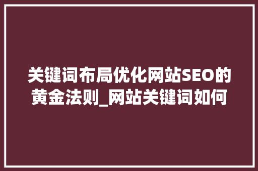 关键词布局优化网站SEO的黄金法则_网站关键词如何布局优化