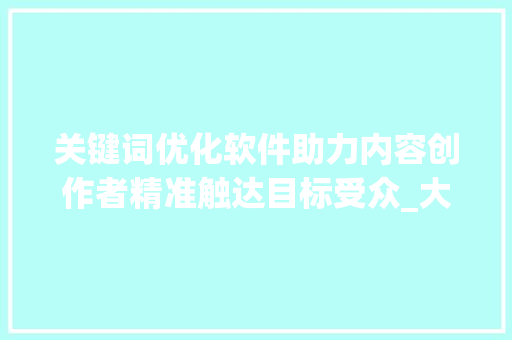 关键词优化软件助力内容创作者精准触达目标受众_大作文关键词优化软件