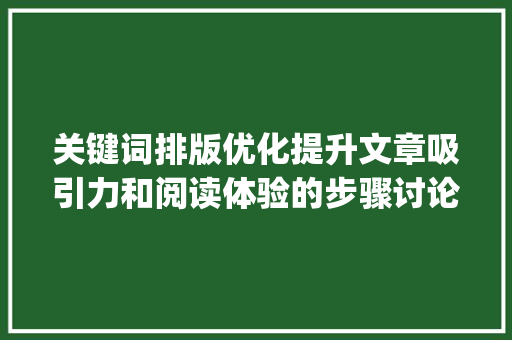 关键词排版优化提升文章吸引力和阅读体验的步骤讨论_关键词如何排版优化