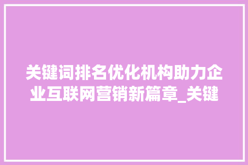 关键词排名优化机构助力企业互联网营销新篇章_关键词排名优化机构