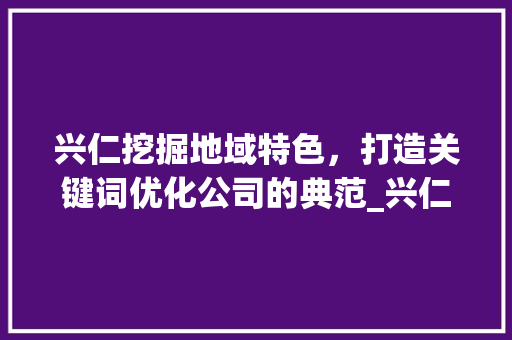 兴仁挖掘地域特色，打造关键词优化公司的典范_兴仁关键词优化公司