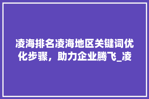 凌海排名凌海地区关键词优化步骤，助力企业腾飞_凌海排名关键词优化