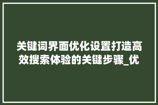 关键词界面优化设置打造高效搜索体验的关键步骤_优化关键词界面怎么设置