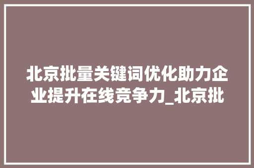 北京批量关键词优化助力企业提升在线竞争力_北京批量关键词优化