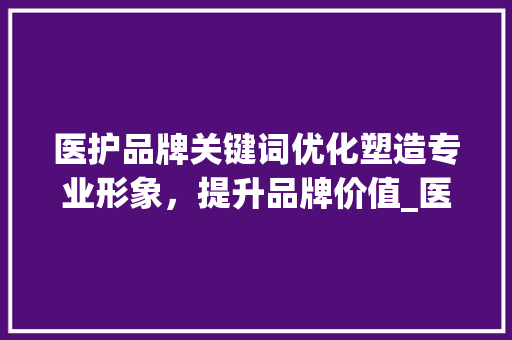 医护品牌关键词优化塑造专业形象，提升品牌价值_医护品牌关键词优化