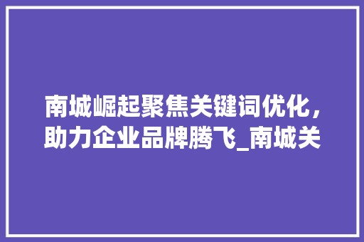 南城崛起聚焦关键词优化，助力企业品牌腾飞_南城关键词优化排名