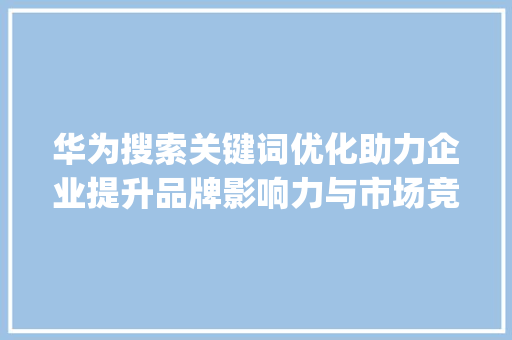 华为搜索关键词优化助力企业提升品牌影响力与市场竞争力_华为搜索关键词优化