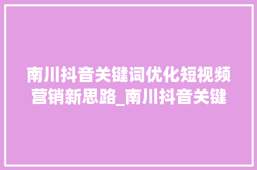 南川抖音关键词优化短视频营销新思路_南川抖音关键词优化
