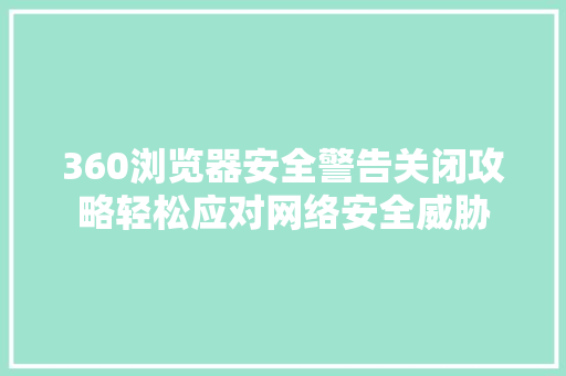 360浏览器安全警告关闭攻略轻松应对网络安全威胁