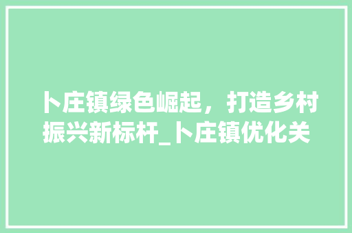 卜庄镇绿色崛起，打造乡村振兴新标杆_卜庄镇优化关键词