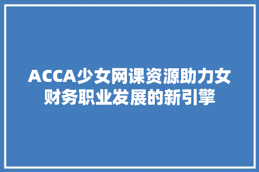 ACCA少女网课资源助力女财务职业发展的新引擎
