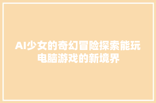 AI少女的奇幻冒险探索能玩电脑游戏的新境界