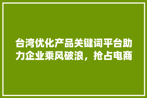 台湾优化产品关键词平台助力企业乘风破浪，抢占电商市场制高点_台湾优化产品关键词平台