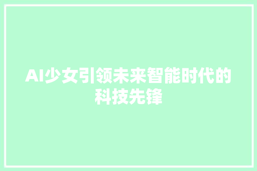 AI少女引领未来智能时代的科技先锋