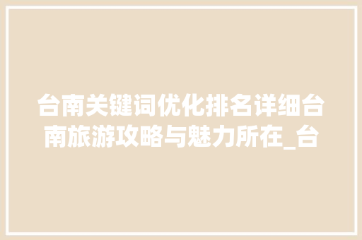 台南关键词优化排名详细台南旅游攻略与魅力所在_台南关键词优化排名