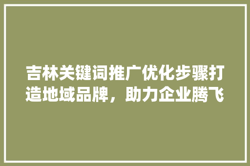 吉林关键词推广优化步骤打造地域品牌，助力企业腾飞_吉林关键词推广如何优化