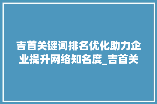 吉首关键词排名优化助力企业提升网络知名度_吉首关键词排名优化