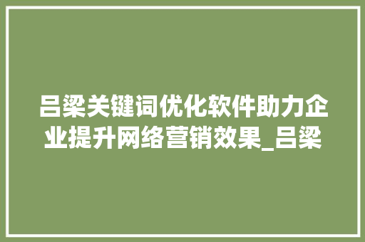 吕梁关键词优化软件助力企业提升网络营销效果_吕梁关键词优化软件