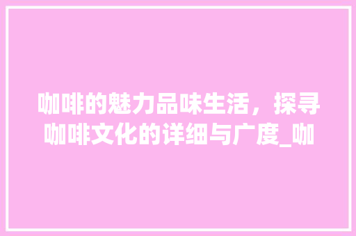 咖啡的魅力品味生活，探寻咖啡文化的详细与广度_咖啡关键词优化推广