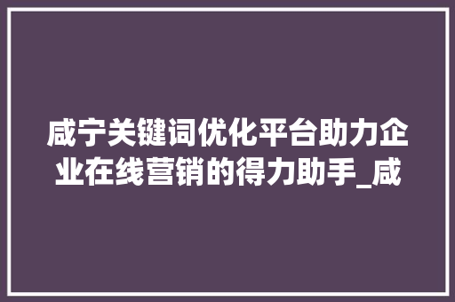 咸宁关键词优化平台助力企业在线营销的得力助手_咸宁关键词优化平台