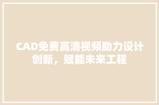 CAD免费高清视频助力设计创新，赋能未来工程