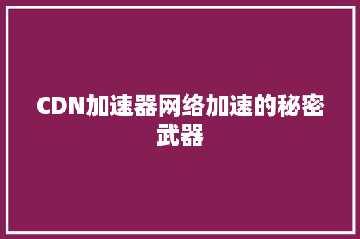 CDN加速器网络加速的秘密武器
