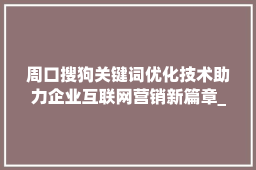 周口搜狗关键词优化技术助力企业互联网营销新篇章_周口搜狗关键词优化技术