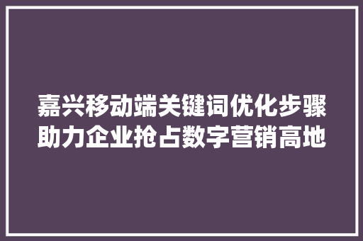 嘉兴移动端关键词优化步骤助力企业抢占数字营销高地_嘉兴移动端关键词优化