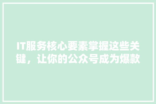 IT服务核心要素掌握这些关键，让你的公众号成为爆款！ 后端技术