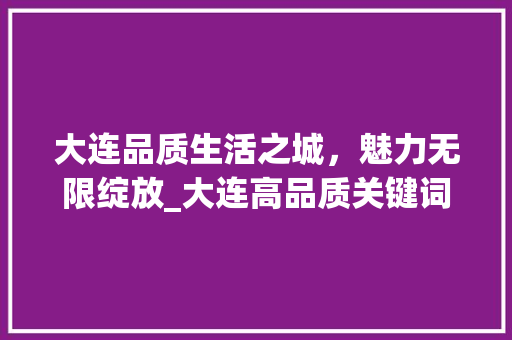 大连品质生活之城，魅力无限绽放_大连高品质关键词优化