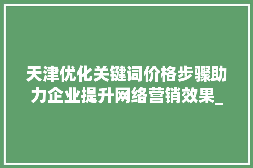 天津优化关键词价格步骤助力企业提升网络营销效果_天津优化关键词价格