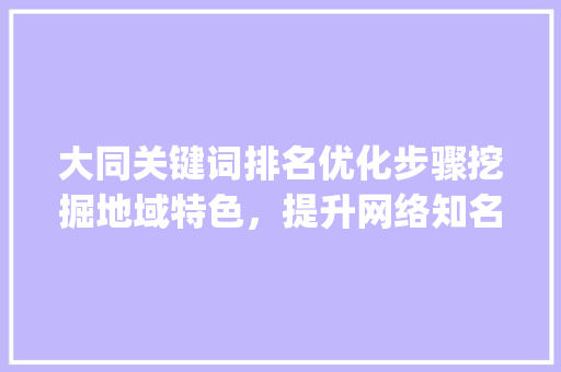 大同关键词排名优化步骤挖掘地域特色，提升网络知名度_大同关键词排名优化