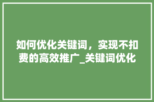 如何优化关键词，实现不扣费的高效推广_关键词优化不扣费
