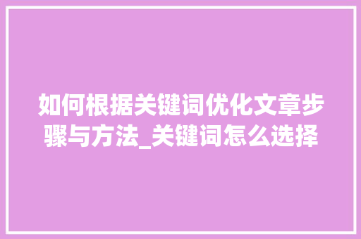 如何根据关键词优化文章步骤与方法_关键词怎么选择优化