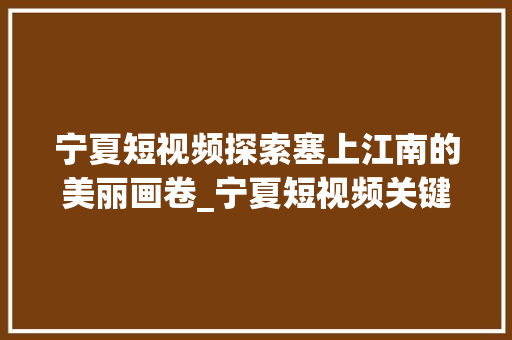 宁夏短视频探索塞上江南的美丽画卷_宁夏短视频关键词优化