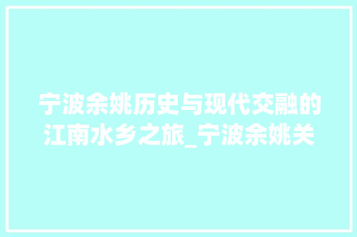 宁波余姚历史与现代交融的江南水乡之旅_宁波余姚关键词优化推广