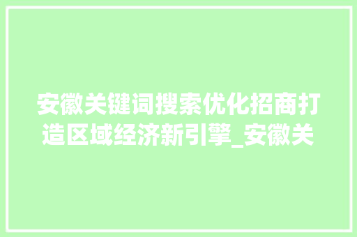 安徽关键词搜索优化招商打造区域经济新引擎_安徽关键词搜索优化招商