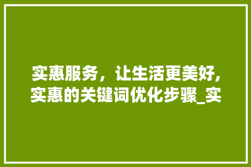实惠服务，让生活更美好,实惠的关键词优化步骤_实惠的关键词优化服务