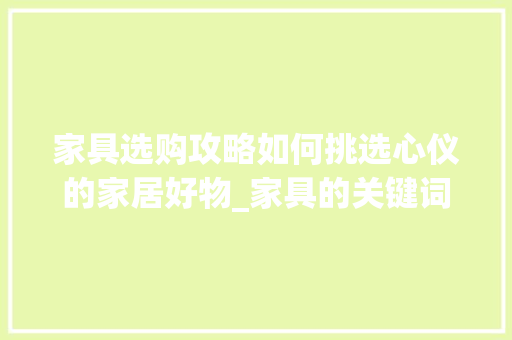 家具选购攻略如何挑选心仪的家居好物_家具的关键词优化
