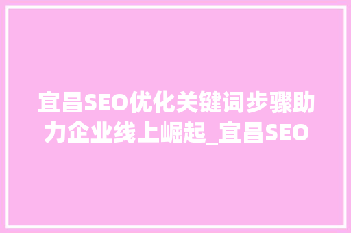 宜昌SEO优化关键词步骤助力企业线上崛起_宜昌SEO优化关键词
