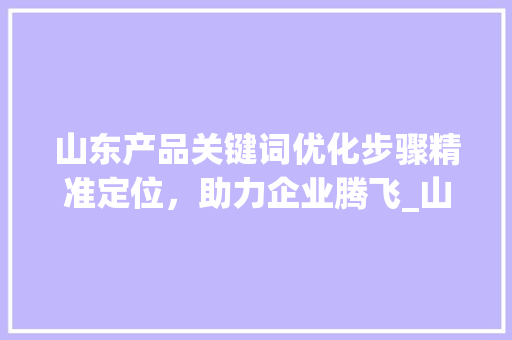 山东产品关键词优化步骤精准定位，助力企业腾飞_山东产品关键词优化方法