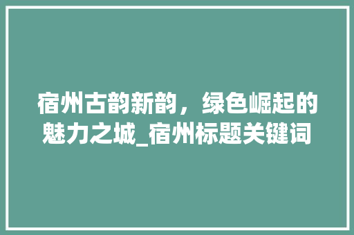 宿州古韵新韵，绿色崛起的魅力之城_宿州标题关键词优化