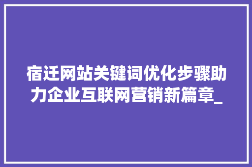 宿迁网站关键词优化步骤助力企业互联网营销新篇章_宿迁网站关键词优化方法