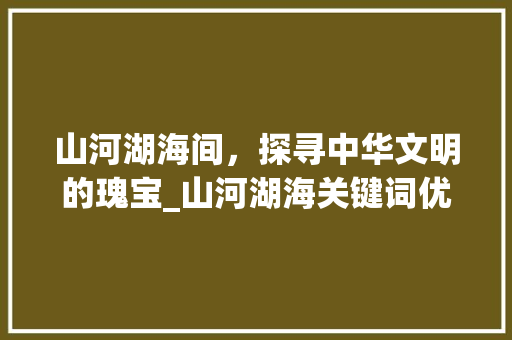 山河湖海间，探寻中华文明的瑰宝_山河湖海关键词优化