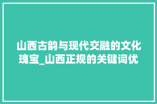 山西古韵与现代交融的文化瑰宝_山西正规的关键词优化