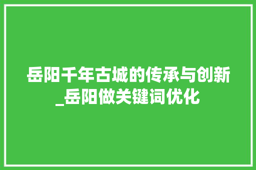 岳阳千年古城的传承与创新_岳阳做关键词优化