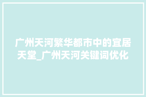 广州天河繁华都市中的宜居天堂_广州天河关键词优化策划
